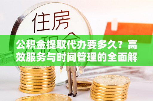 裕民公积金提取代办要多久？高效服务与时间管理的全面解析