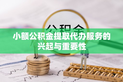 裕民小额公积金提取代办服务的兴起与重要性