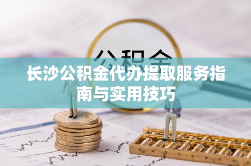 裕民长沙公积金代办提取服务指南与实用技巧