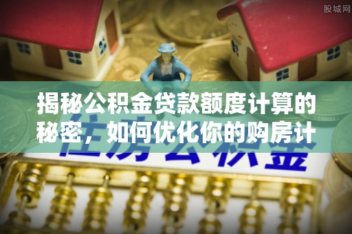 裕民揭秘公积金贷款额度计算的秘密，如何优化你的购房计划？
