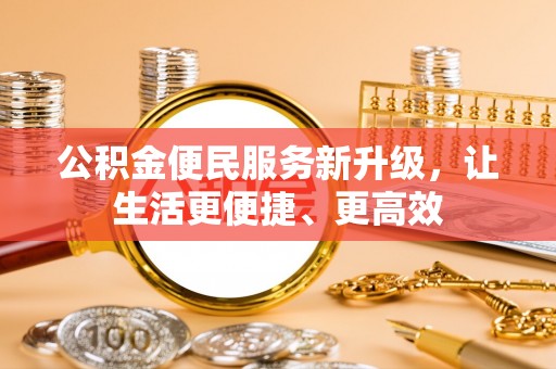 裕民公积金便民服务新升级，让生活更便捷、更高效
