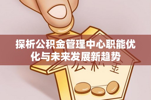 裕民探析公积金管理中心职能优化与未来发展新趋势