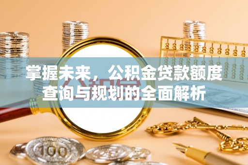 裕民掌握未来，公积金贷款额度查询与规划的全面解析