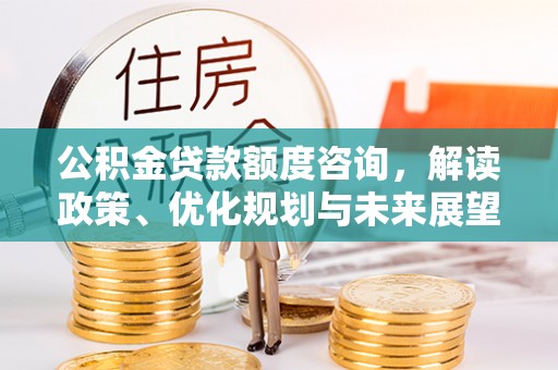 裕民公积金贷款额度咨询，解读政策、优化规划与未来展望