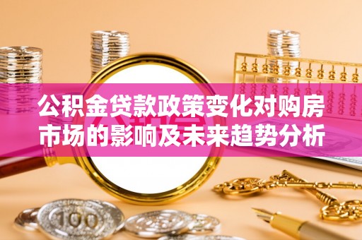 裕民公积金贷款政策变化对购房市场的影响及未来趋势分析