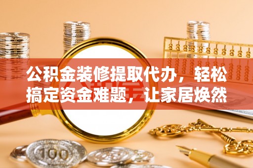 裕民公积金装修提取代办，轻松搞定资金难题，让家居焕然一新