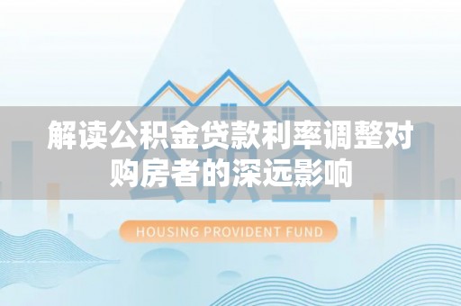 裕民解读公积金贷款利率调整对购房者的深远影响