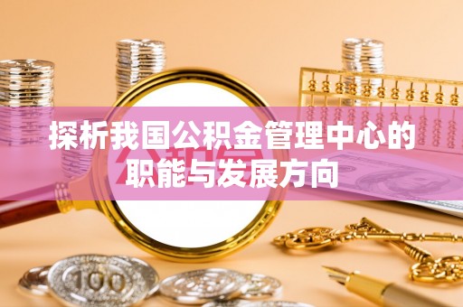 裕民探析我国公积金管理中心的职能与发展方向