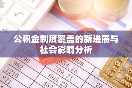 裕民公积金制度覆盖的新进展与社会影响分析