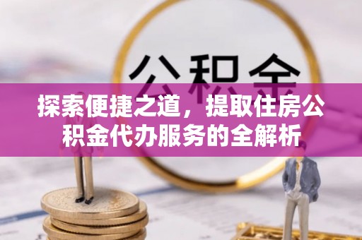 裕民探索便捷之道，提取住房公积金代办服务的全解析