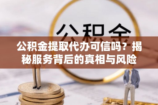 裕民公积金提取代办可信吗？揭秘服务背后的真相与风险