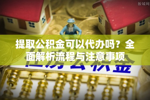 裕民提取公积金可以代办吗？全面解析流程与注意事项