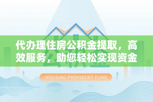 裕民代办理住房公积金提取，高效服务，助您轻松实现资金流转
