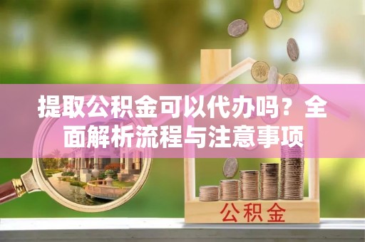 裕民提取公积金可以代办吗？全面解析流程与注意事项
