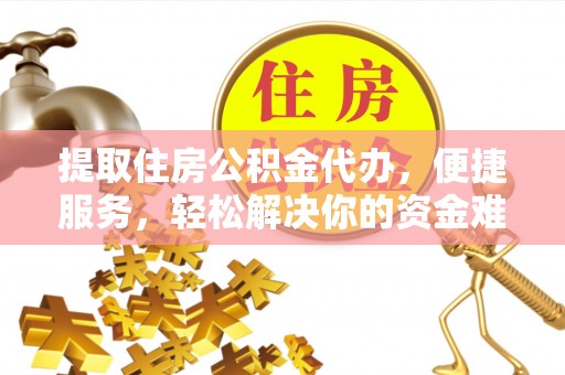 裕民提取住房公积金代办，便捷服务，轻松解决你的资金难题