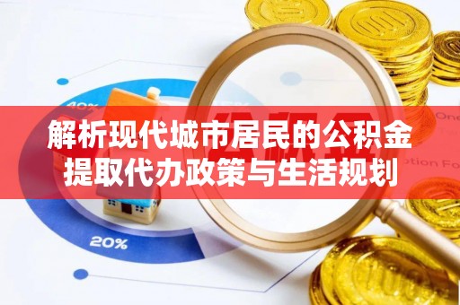 裕民解析现代城市居民的公积金提取代办政策与生活规划