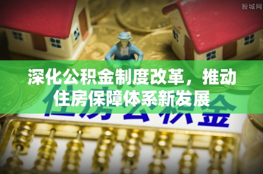 裕民深化公积金制度改革，推动住房保障体系新发展