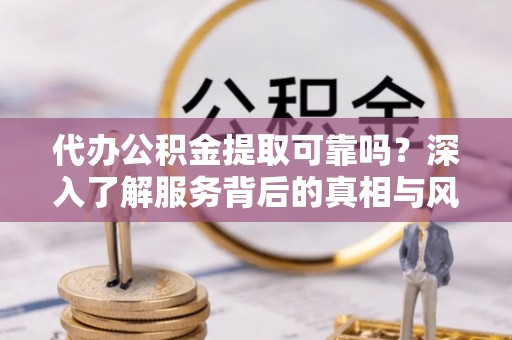 裕民代办公积金提取可靠吗？深入了解服务背后的真相与风险