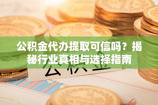 裕民公积金代办提取可信吗？揭秘行业真相与选择指南