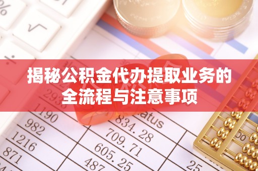 裕民揭秘公积金代办提取业务的全流程与注意事项