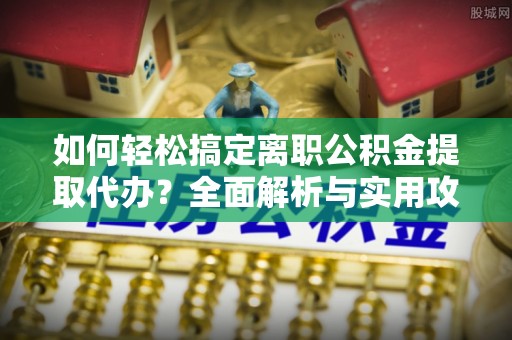 裕民如何轻松搞定离职公积金提取代办？全面解析与实用攻略