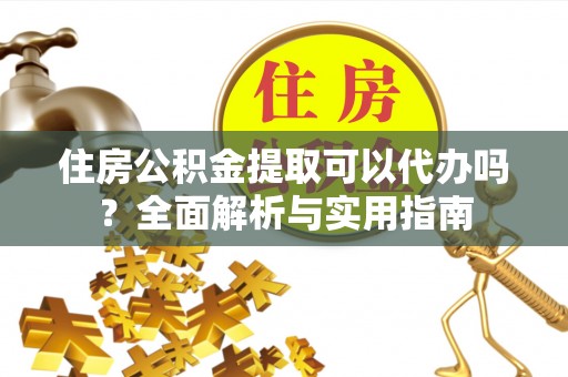 裕民住房公积金提取可以代办吗？全面解析与实用指南