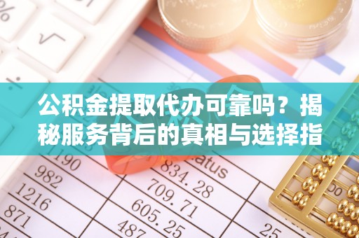 裕民公积金提取代办可靠吗？揭秘服务背后的真相与选择指南