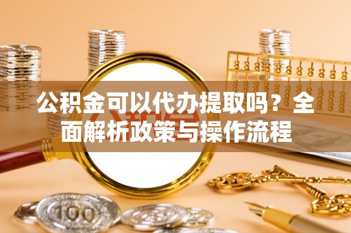 裕民公积金可以代办提取吗？全面解析政策与操作流程