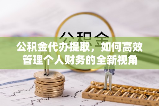 裕民公积金代办提取，如何高效管理个人财务的全新视角