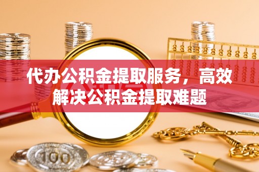 裕民代办公积金提取服务，高效解决公积金提取难题
