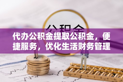 裕民代办公积金提取公积金，便捷服务，优化生活财务管理
