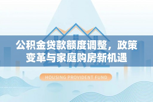 裕民公积金贷款额度调整，政策变革与家庭购房新机遇