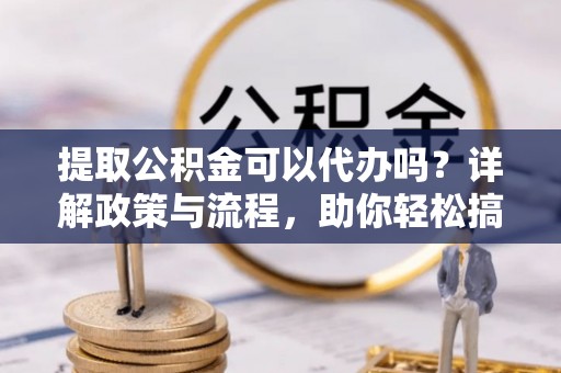 裕民提取公积金可以代办吗？详解政策与流程，助你轻松搞定！