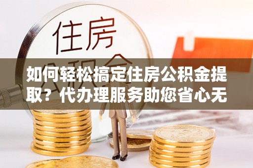 裕民如何轻松搞定住房公积金提取？代办理服务助您省心无忧