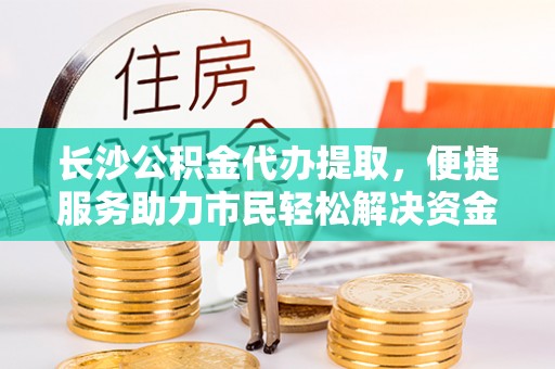 裕民长沙公积金代办提取，便捷服务助力市民轻松解决资金需求