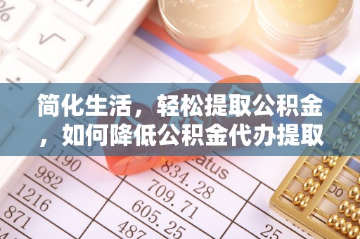 裕民简化生活，轻松提取公积金，如何降低公积金代办提取的费用？