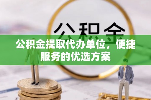 裕民公积金提取代办单位，便捷服务的优选方案