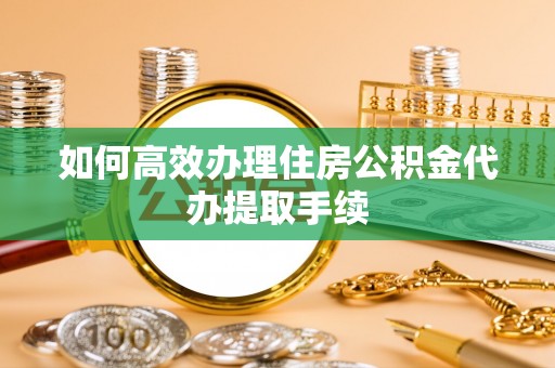 裕民如何高效办理住房公积金代办提取手续