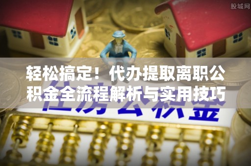 裕民轻松搞定！代办提取离职公积金全流程解析与实用技巧