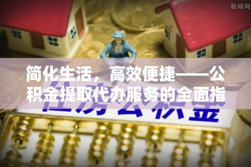 裕民简化生活，高效便捷——公积金提取代办服务的全面指南