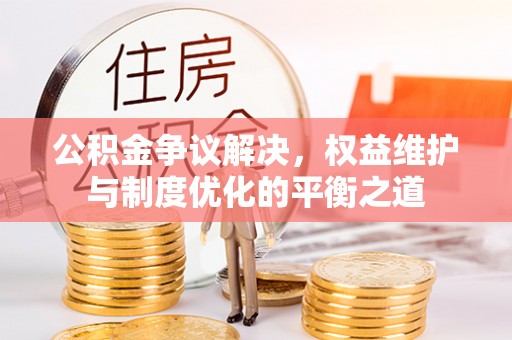 裕民公积金争议解决，权益维护与制度优化的平衡之道
