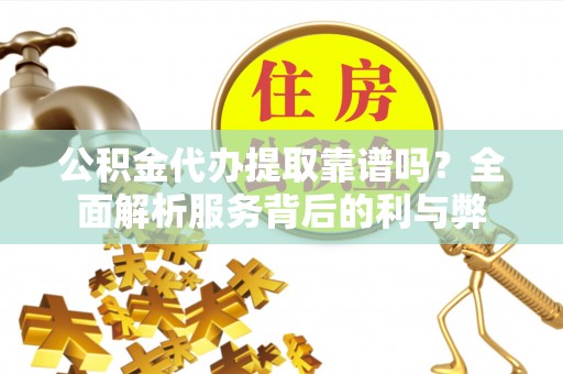 裕民公积金代办提取靠谱吗？全面解析服务背后的利与弊