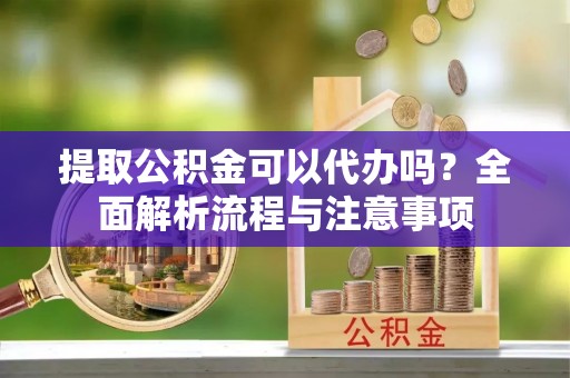 裕民提取公积金可以代办吗？全面解析流程与注意事项