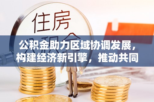 裕民公积金助力区域协调发展，构建经济新引擎，推动共同富裕