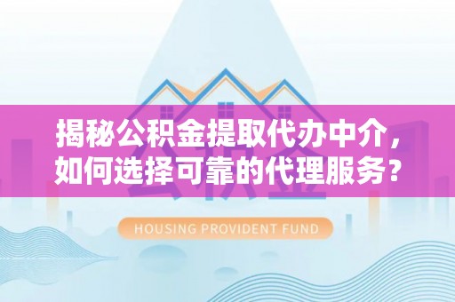 裕民揭秘公积金提取代办中介，如何选择可靠的代理服务？