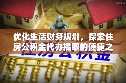 裕民优化生活财务规划，探索住房公积金代办提取的便捷之道