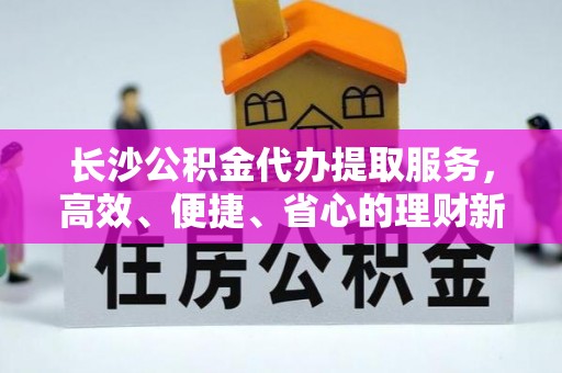 裕民长沙公积金代办提取服务，高效、便捷、省心的理财新选择