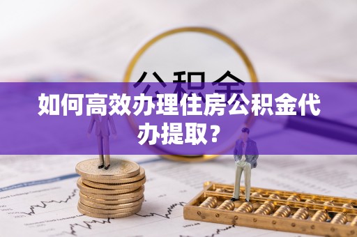 裕民如何高效办理住房公积金代办提取？