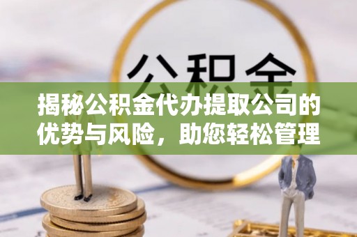 裕民揭秘公积金代办提取公司的优势与风险，助您轻松管理财务