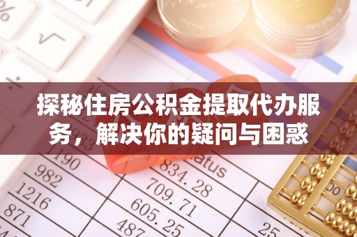 裕民探秘住房公积金提取代办服务，解决你的疑问与困惑